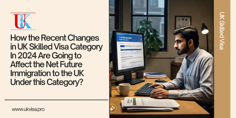 How the Recent Changes in UK Skilled Worker Visa Category In 2024 Are Going to Affect the Net Future Immigration to the UK Under this Category